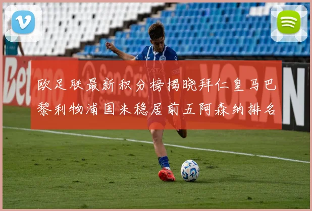 欧足联最新积分榜揭晓拜仁皇马巴黎利物浦国米稳居前五阿森纳排名第七