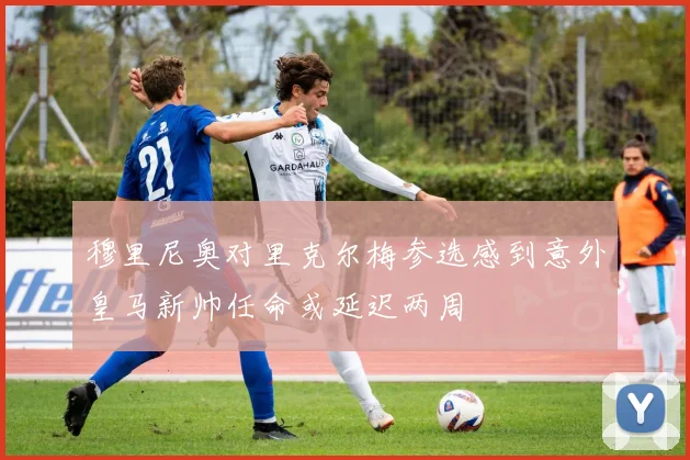 穆里尼奥对里克尔梅参选感到意外皇马新帅任命或延迟两周