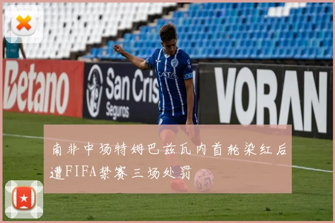 南非中场特姆巴兹瓦内首轮染红后遭FIFA禁赛三场处罚
