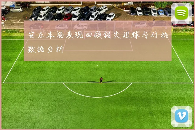 安东本场表现回顾错失进球与对抗数据分析