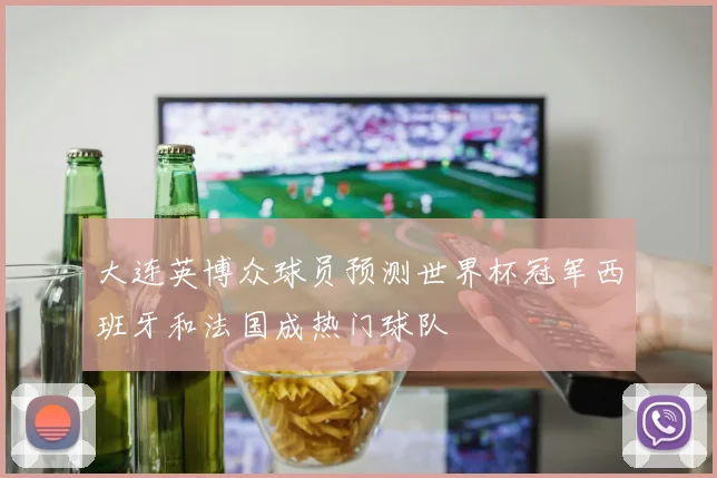 大连英博众球员预测世界杯冠军西班牙和法国成热门球队