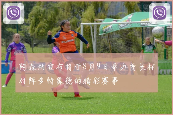 阿森纳宣布将于8月9日举办酋长杯对阵多特蒙德的精彩赛事