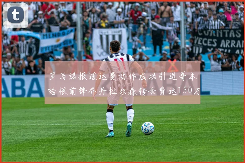 罗马诺报道达曼协作成功引进哥本哈根前锋乔丹拉尔森转会费达150万美元
