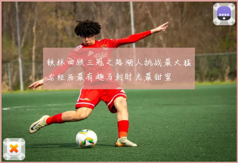铁林回顾三冠之路湖人挑战最大猛龙经历最有趣马刺时光最甜蜜