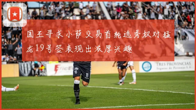 国王寻求小萨交易首轮选秀权对猛龙19号签表现出浓厚兴趣
