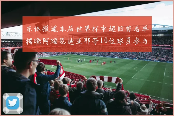 东体报道本届世界杯中超旧将名单揭晓阿瑙恩迪亚耶等10位球员参与盛事
