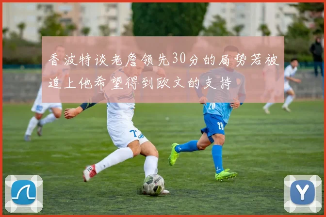 香波特谈老詹领先30分的局势若被追上他希望得到欧文的支持