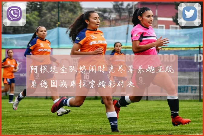 阿根廷全队悠闲时光尽享乐趣正观看德国战库拉索精彩对决