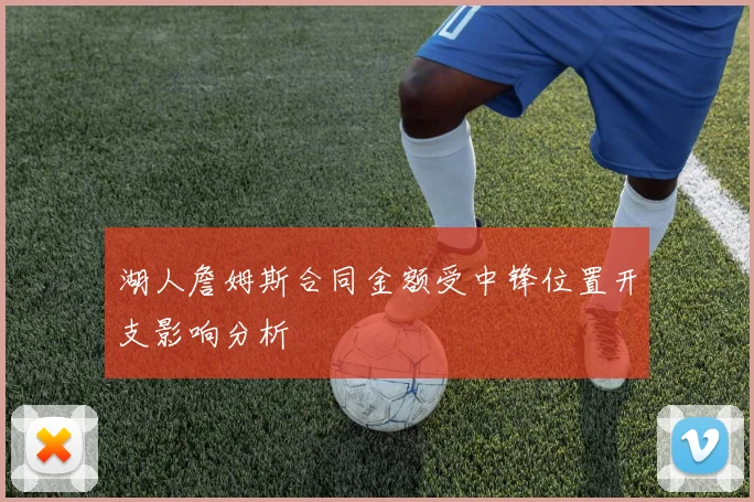 湖人詹姆斯合同金额受中锋位置开支影响分析