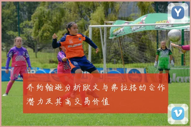 乔约翰逊分析欧文与弗拉格的合作潜力及其高交易价值