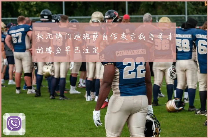 状元热门迪班萨自信表示我与奇才的缘分早已注定
